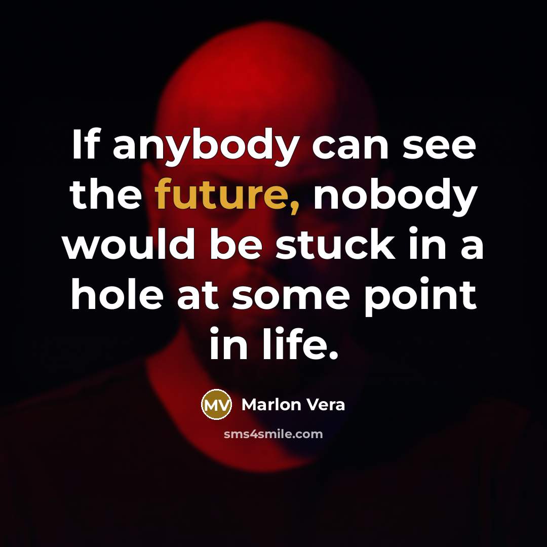 “If anybody can see the future, nobody would be stuck in a hole at some point in life.” quote by Marlon Vera