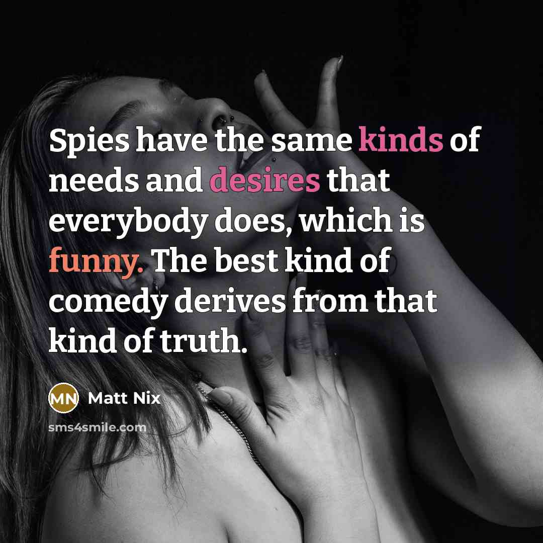 “Spies have the same kinds of needs and desires that everybody does, which is funny. The best kind of comedy derives from that kind of truth.” quote by Matt Nix