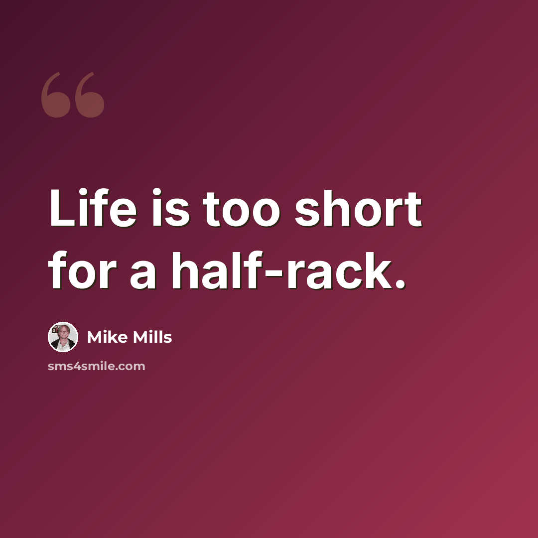 “Life is too short for a half-rack.” quote by Mike Mills