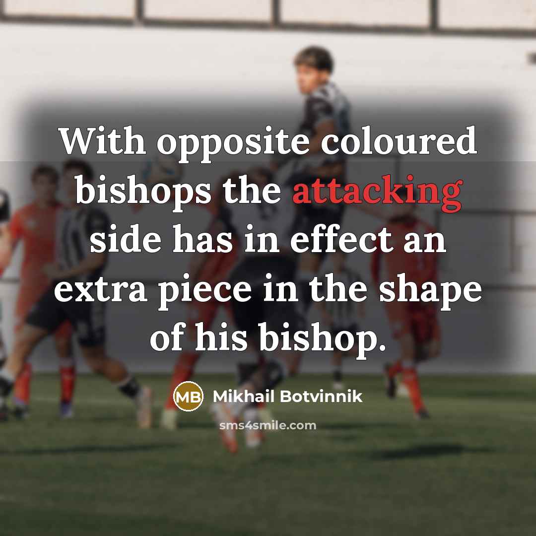 “With opposite coloured bishops the attacking side has in effect an extra piece in the shape of his bishop.” quote by Mikhail Botvinnik