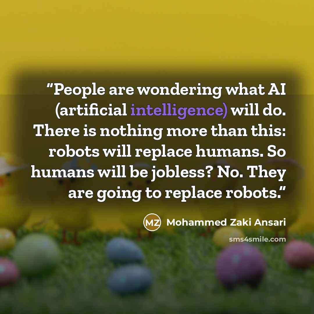 “People are wondering what AI (artificial intelligence) will do. There is nothing more than this: robots will replace humans. So humans will be jobless? No. They are going to replace robots.” quote by Mohammed Zaki Ansari