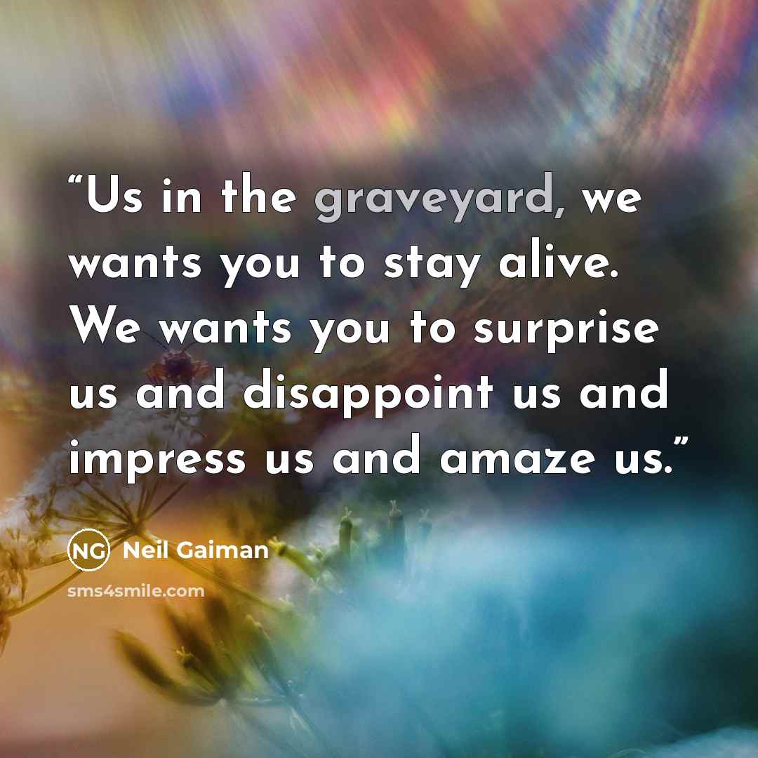 “Us in the graveyard, we wants you to stay alive. We wants you to surprise us and disappoint us and impress us and amaze us.” quote by Neil Gaiman