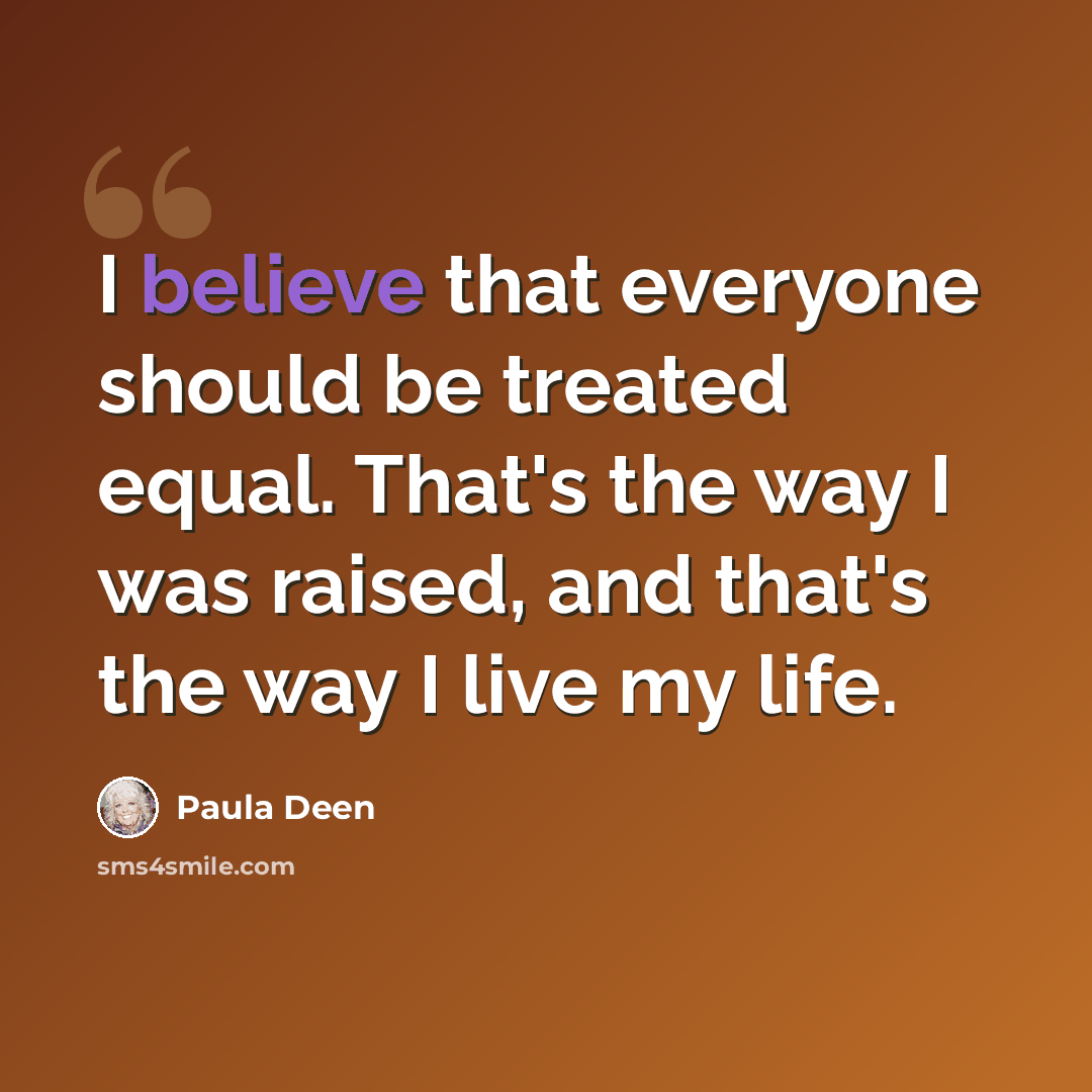 “I believe that everyone should be treated equal. That's the way I was raised, and that's the way I live my life.” quote by Paula Deen