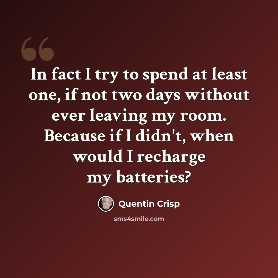 “In fact I try to spend at least one, if not two days without ever leaving my room. Because if I didn't, when would I recharge my batteries?” quote by Quentin Crisp
