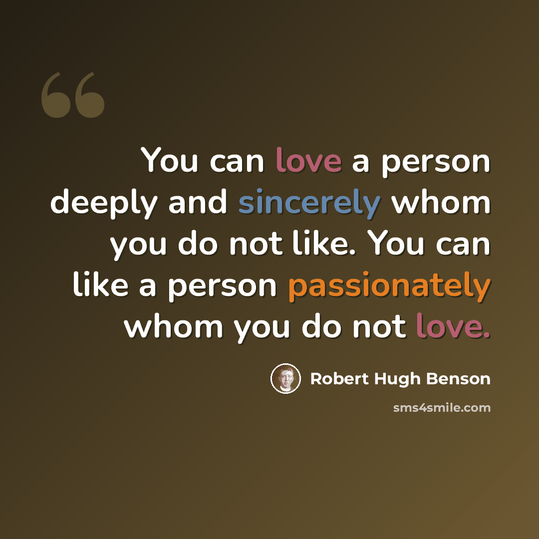 “You can love a person deeply and sincerely whom you do not like. You can like a person passionately whom you do not love.” quote by Robert Hugh Benson