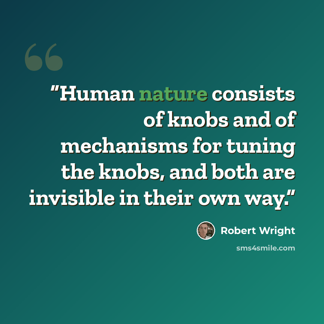 “Human nature consists of knobs and of mechanisms for tuning the knobs, and both are invisible in their own way.” quote by Robert Wright