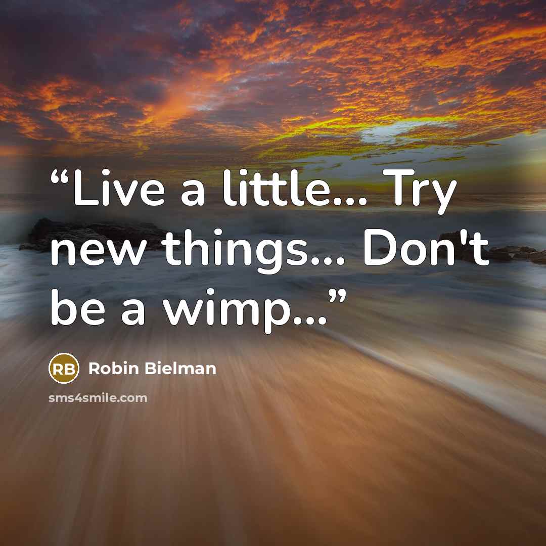 “Live a little... Try new things... Don't be a wimp...” quote by Robin Bielman