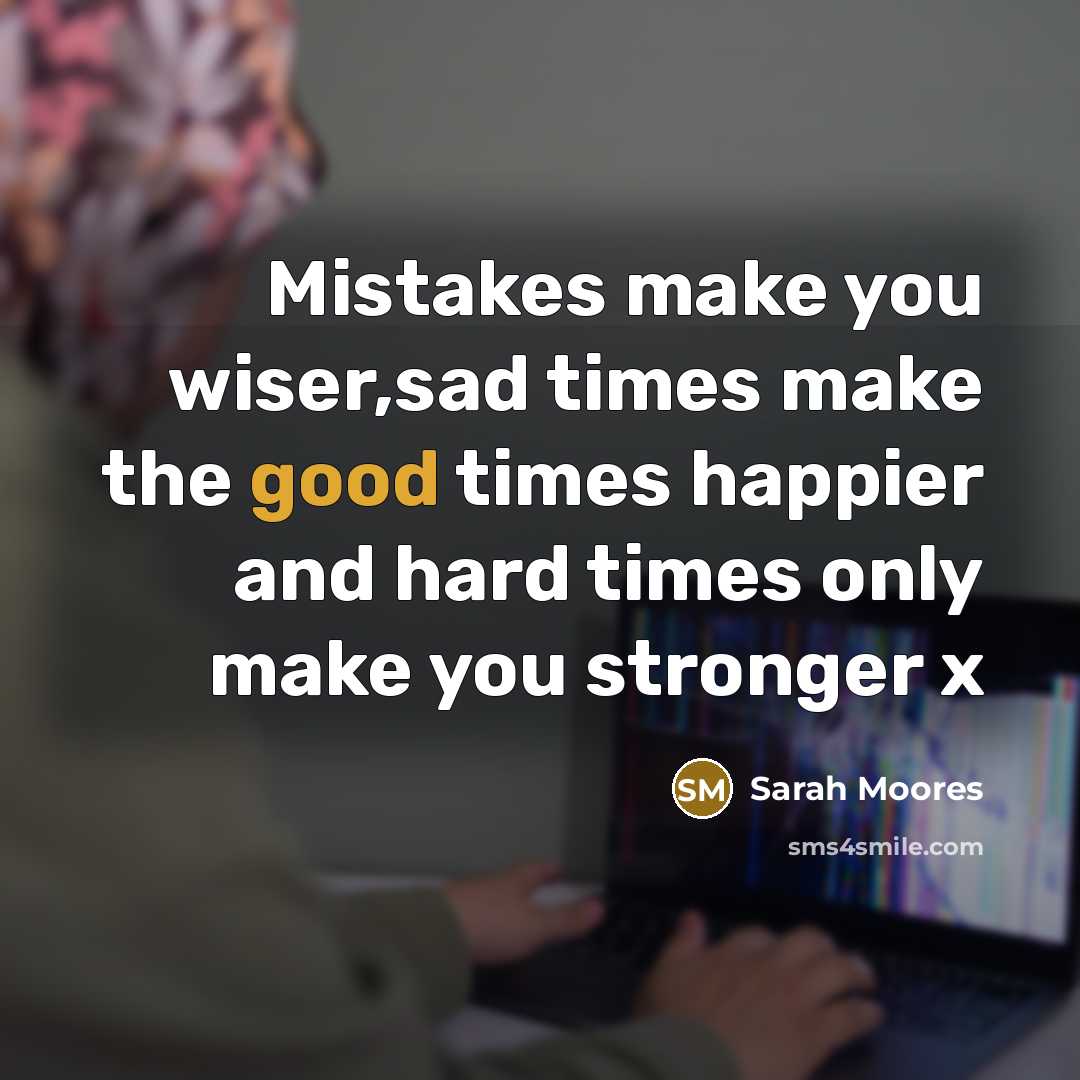 “Mistakes make you wiser,sad times make the good times happier and hard times only make you stronger x” quote by Sarah Moores