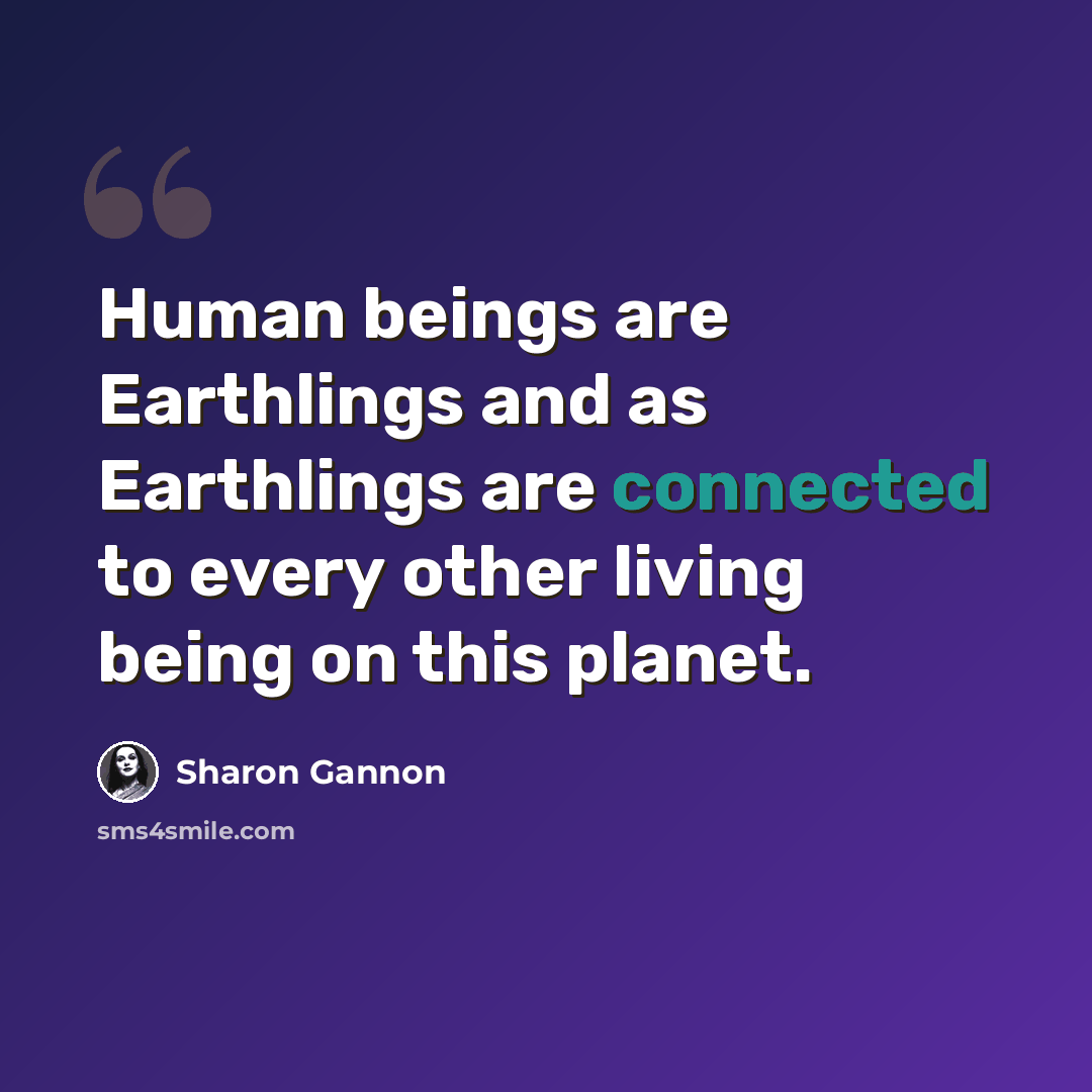 “Human beings are Earthlings and as Earthlings are connected to every other living being on this planet.” quote by Sharon Gannon