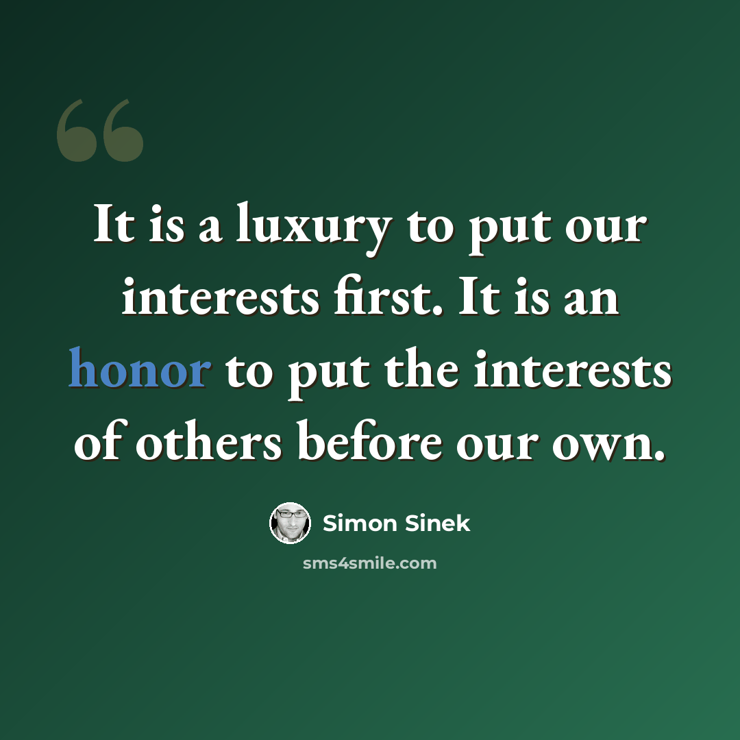 “It is a luxury to put our interests first. It is an honor to put the interests of others before our own.” quote by Simon Sinek