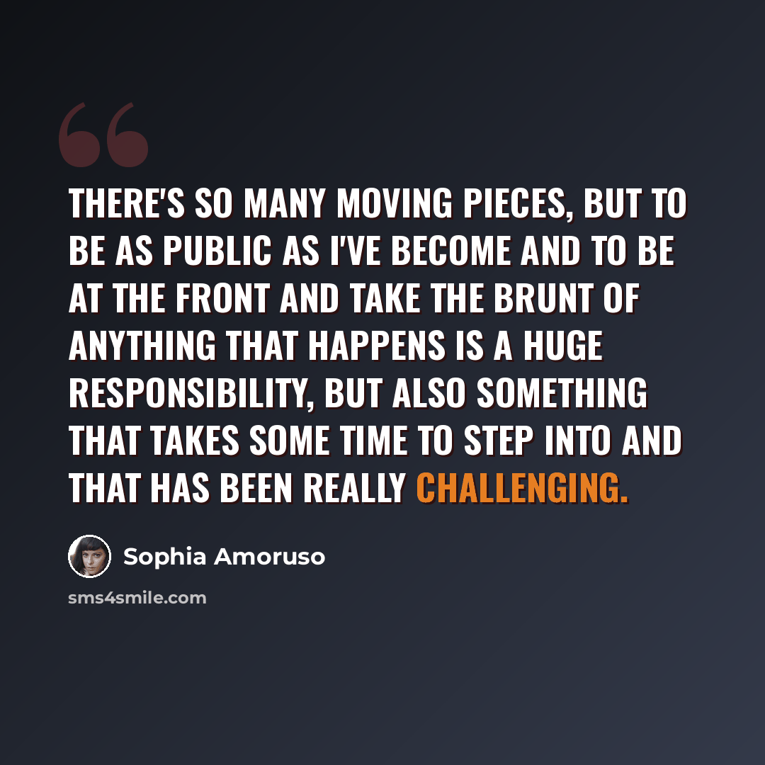 “There's so many moving pieces, but to be as public as I've become and to be at the front and take the brunt of anything that happens is a huge responsibility, but also something that takes some time to step into and that has been really challenging.” quote by Sophia Amoruso