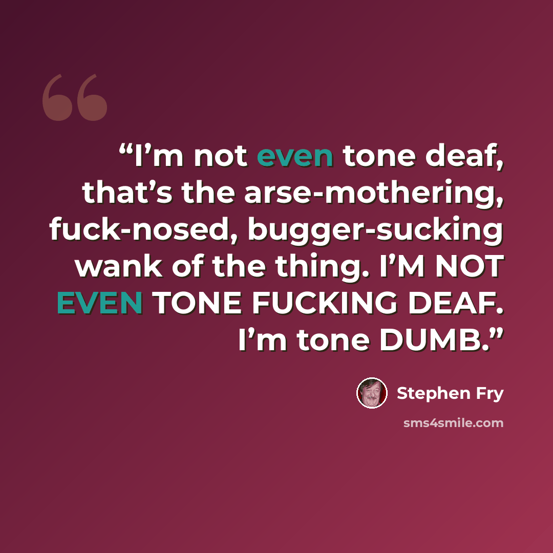 “I’m not even tone deaf, that’s the arse-mothering, fuck-nosed, bugger-sucking wank of the thing. I’M NOT EVEN TONE FUCKING DEAF. I’m tone DUMB.” quote by Stephen Fry