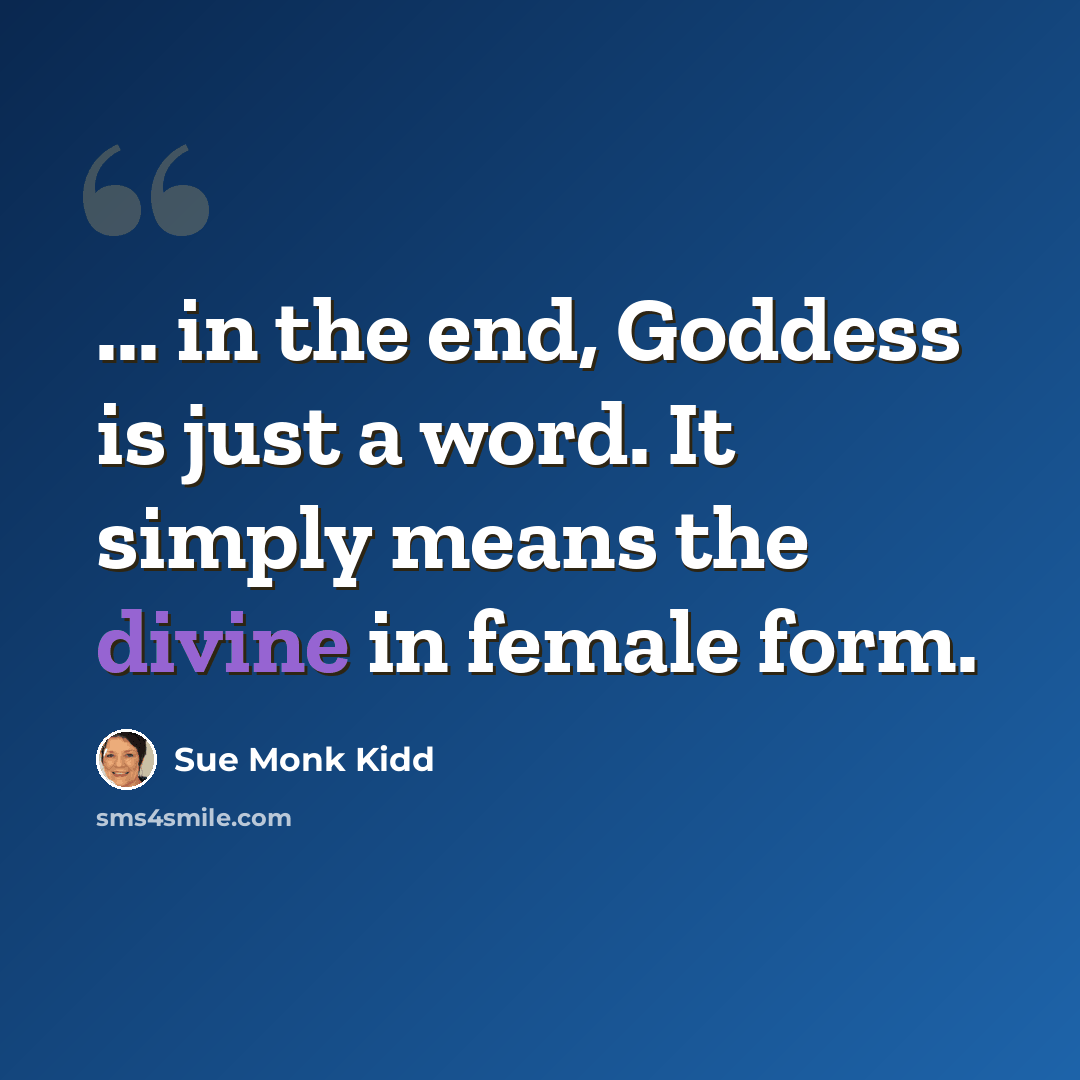 “... in the end, Goddess is just a word. It simply means the divine in female form.” quote by Sue Monk Kidd