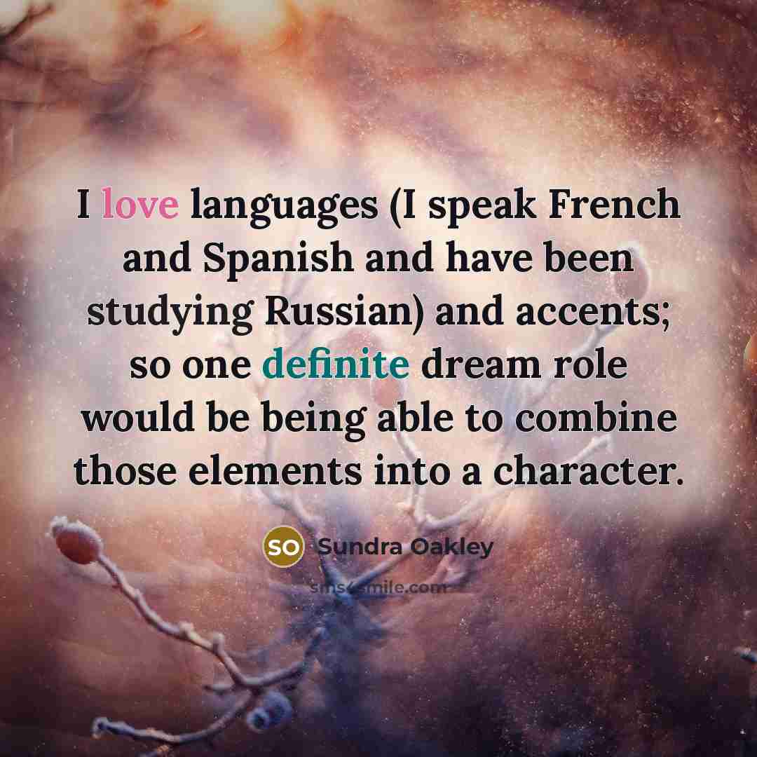 “I love languages (I speak French and Spanish and have been studying Russian) and accents; so one definite dream role would be being able to combine those elements into a character.” quote by Sundra Oakley