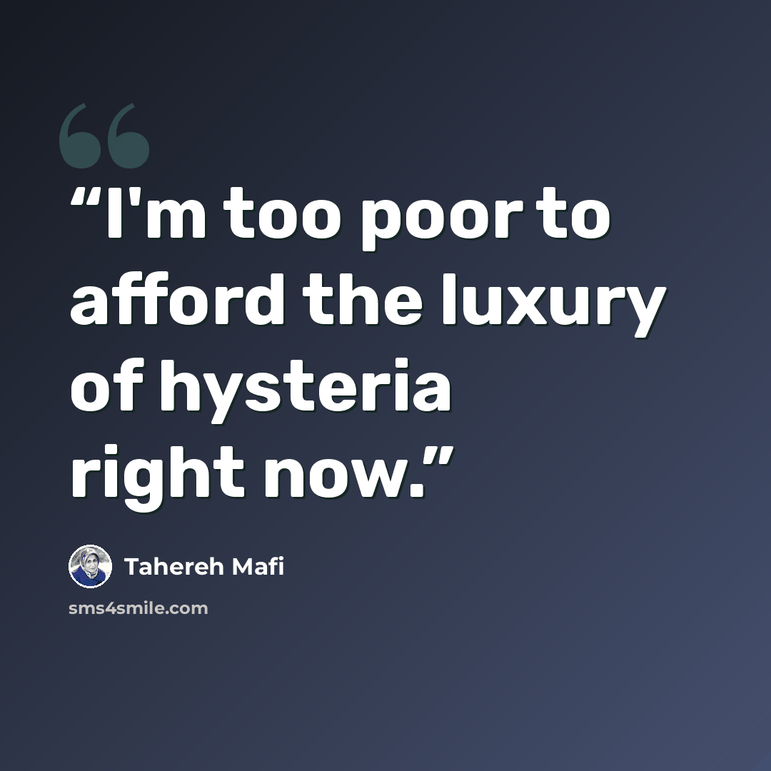 “I'm too poor to afford the luxury of hysteria right now.” quote by Tahereh Mafi