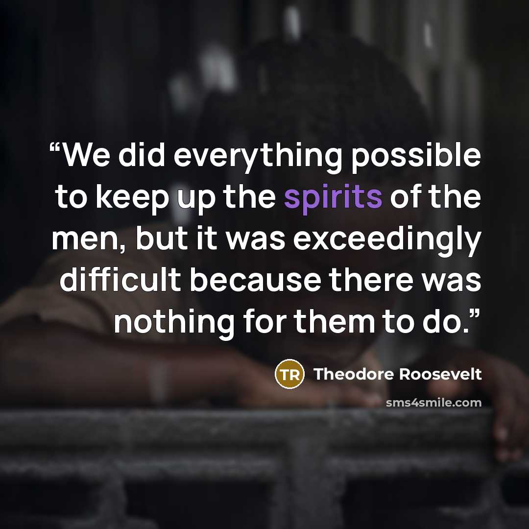 “We did everything possible to keep up the spirits of the men, but it was exceedingly difficult because there was nothing for them to do.” quote by Theodore Roosevelt