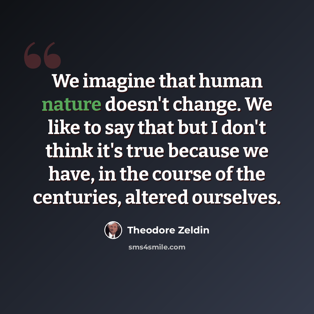 “We imagine that human nature doesn't change. We like to say that but I don't think it's true because we have, in the course of the centuries, altered ourselves.” quote by Theodore Zeldin