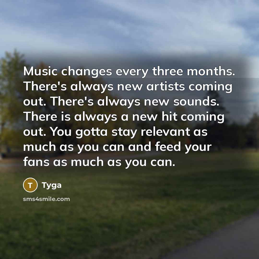 “Music changes every three months. There's always new artists coming out. There's always new sounds. There is always a new hit coming out. You gotta stay relevant as much as you can and feed your fans as much as you can.” quote by Tyga