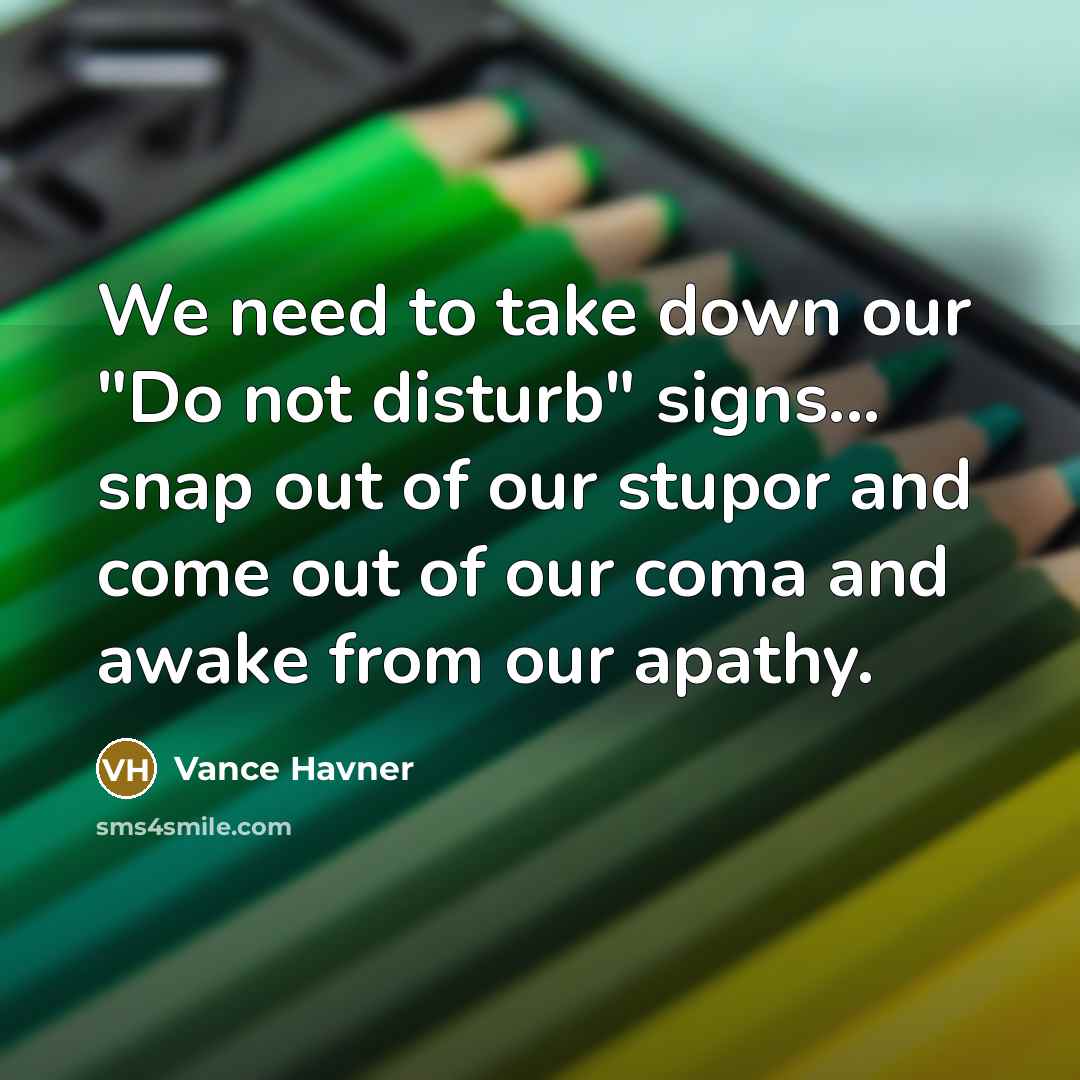 “We need to take down our "Do not disturb" signs... snap out of our stupor and come out of our coma and awake from our apathy.” quote by Vance Havner