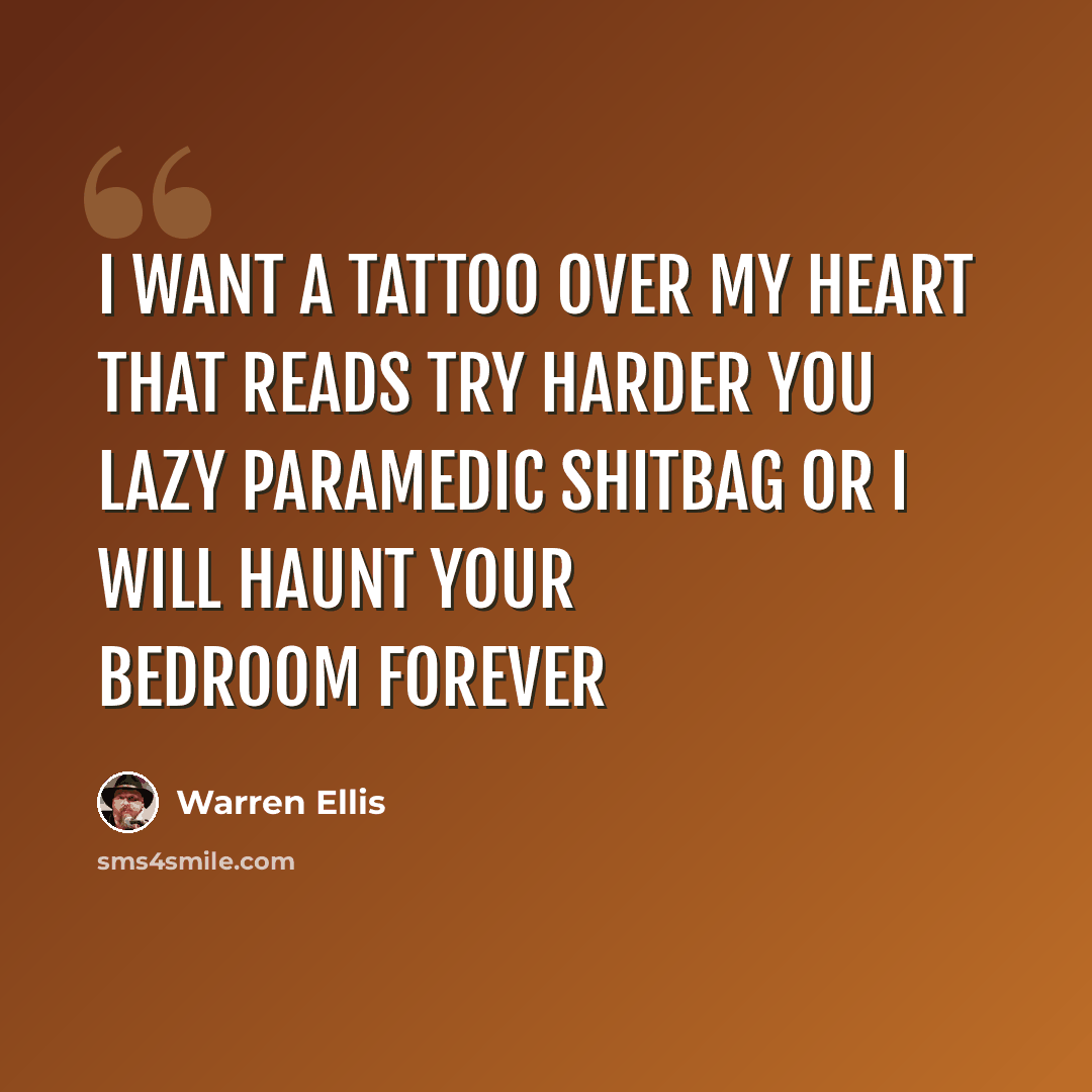 “I want a tattoo over my heart that reads TRY HARDER YOU LAZY PARAMEDIC SHITBAG OR I WILL HAUNT YOUR BEDROOM FOREVER” quote by Warren Ellis