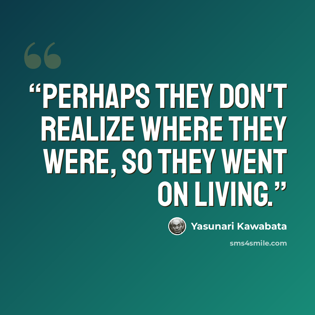 “Perhaps they don't realize where they were, so they went on living.” quote by Yasunari Kawabata