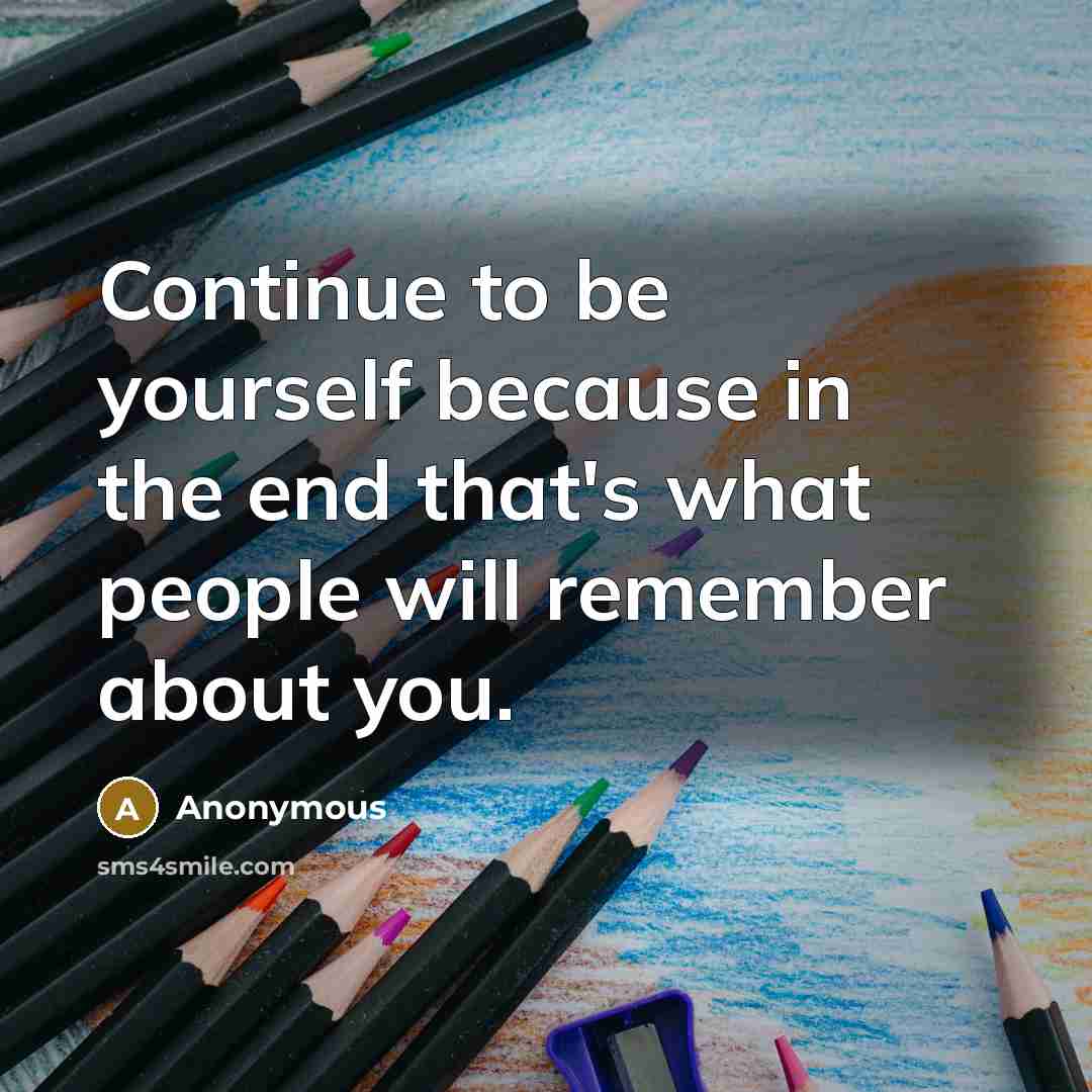 “Continue to be yourself because in the end that's what people will remember about you.” quote by Anonymous