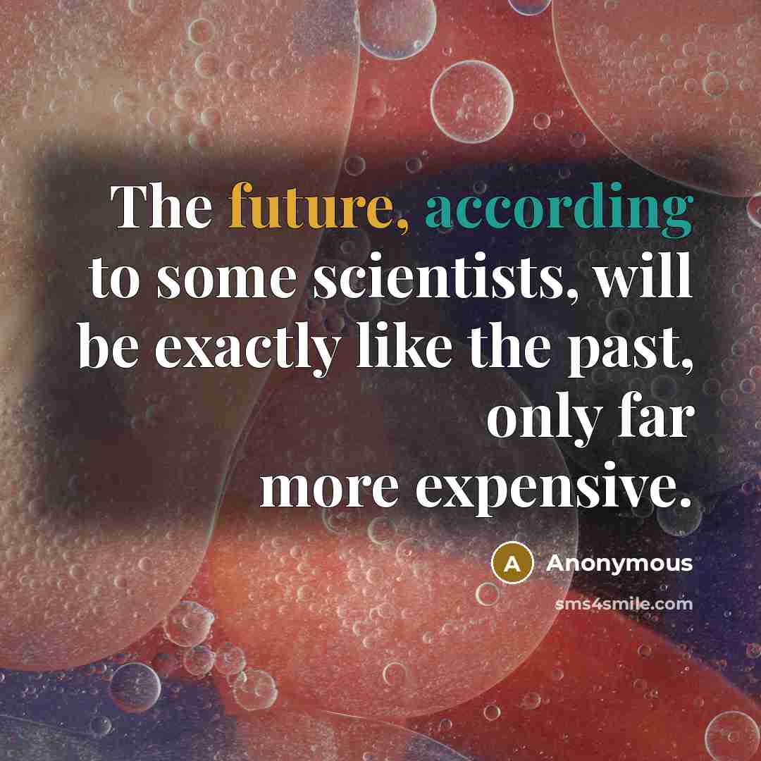 “The future, according to some scientists, will be exactly like the past, only far more expensive.” quote by Anonymous