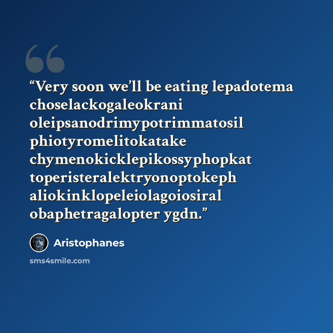 “Very soon we’ll be eating lepadotema choselackogaleokrani oleipsanodrimypotrimmatosil phiotyromelitokatake chymenokicklepikossyphopkat toperisteralektryonoptokeph aliokinklopeleiolagoiosiral obaphetragalopter ygdn.” quote by Aristophanes