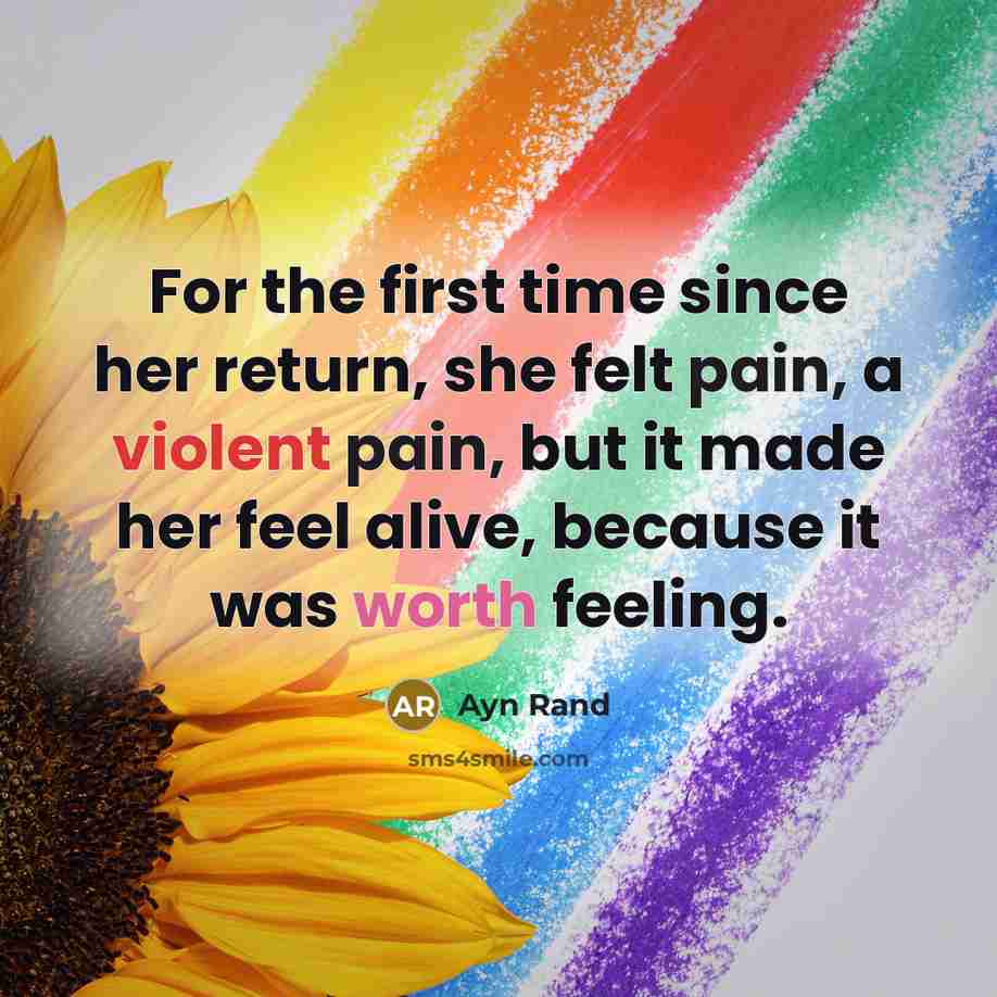 “For the first time since her return, she felt pain, a violent pain, but it made her feel alive, because it was worth feeling.” quote by Ayn Rand