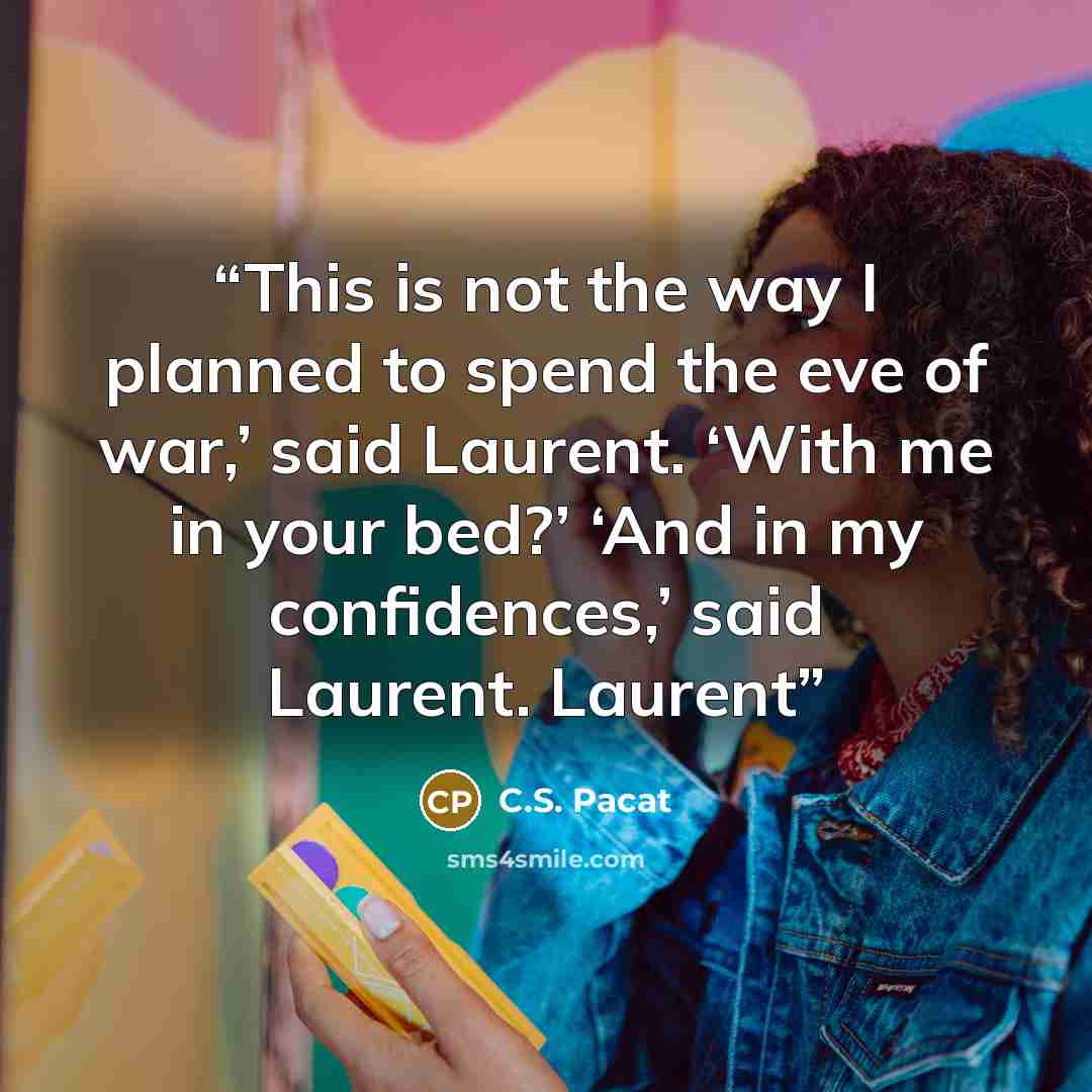 “This is not the way I planned to spend the eve of war,’ said Laurent. ‘With me in your bed?’ ‘And in my confidences,’ said Laurent. Laurent” quote by C.S. Pacat