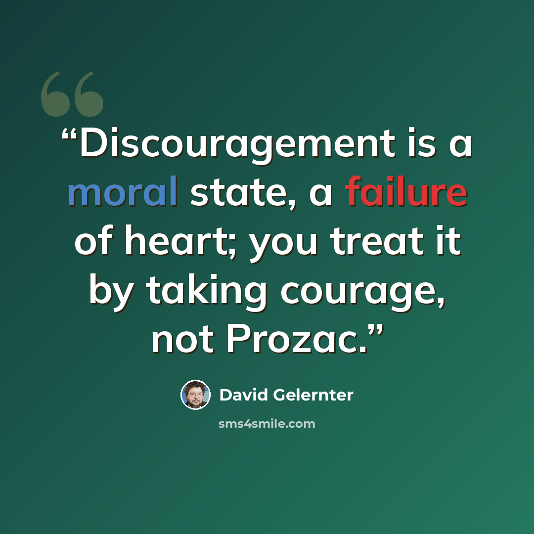 “Discouragement is a moral state, a failure of heart; you treat it by taking courage, not Prozac.” quote by David Gelernter