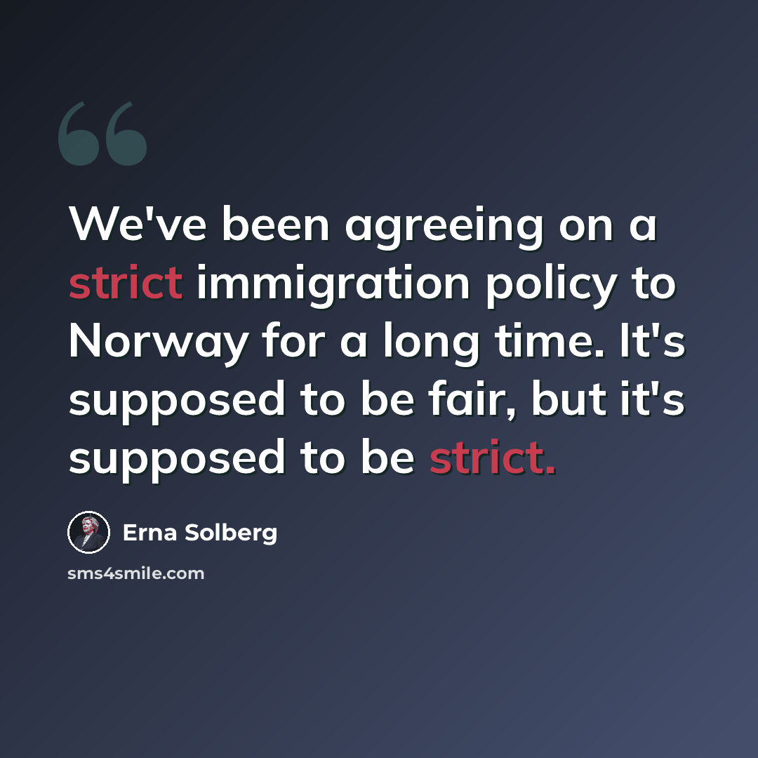 “We've been agreeing on a strict immigration policy to Norway for a long time. It's supposed to be fair, but it's supposed to be strict.” quote by Erna Solberg