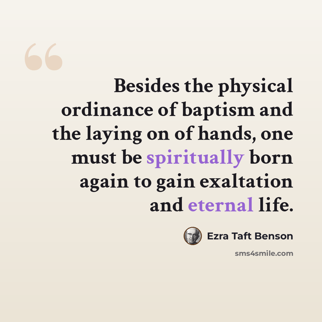 “Besides the physical ordinance of baptism and the laying on of hands, one must be spiritually born again to gain exaltation and eternal life.” quote by Ezra Taft Benson