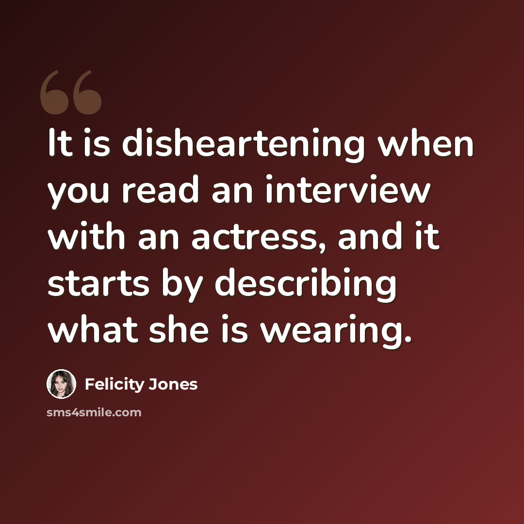“It is disheartening when you read an interview with an actress, and it starts by describing what she is wearing.” quote by Felicity Jones