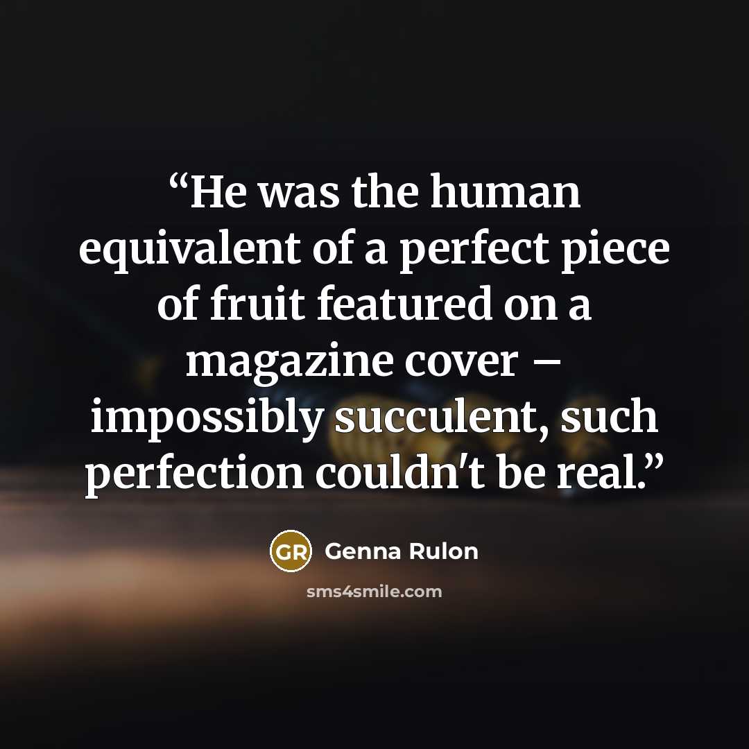 “He was the human equivalent of a perfect piece of fruit featured on a magazine cover – impossibly succulent, such perfection couldn't be real.” quote by Genna Rulon