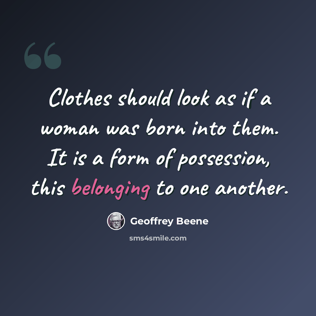 “Clothes should look as if a woman was born into them. It is a form of possession, this belonging to one another.” quote by Geoffrey Beene