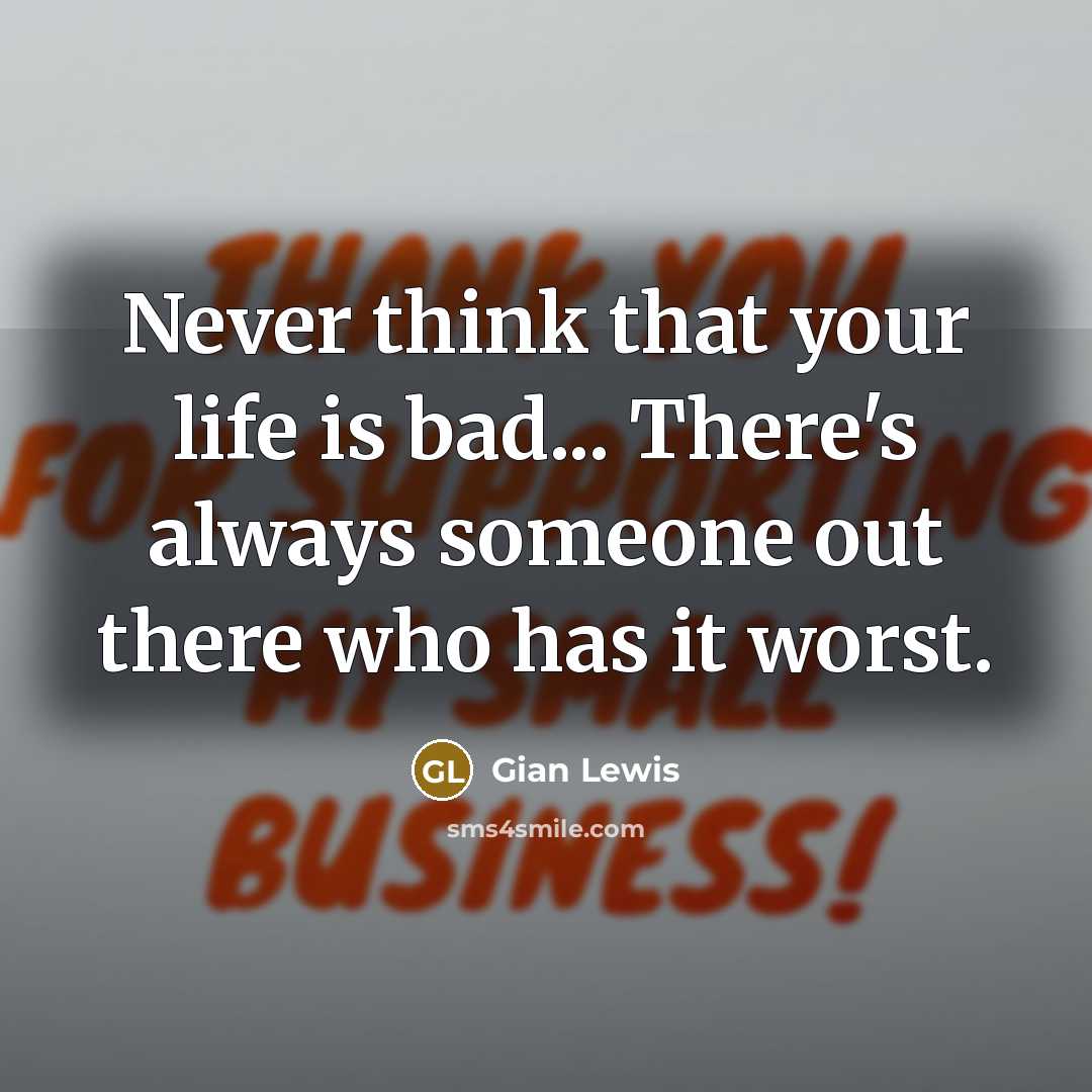 “Never think that your life is bad... There's always someone out there who has it worst.” quote by Gian Lewis