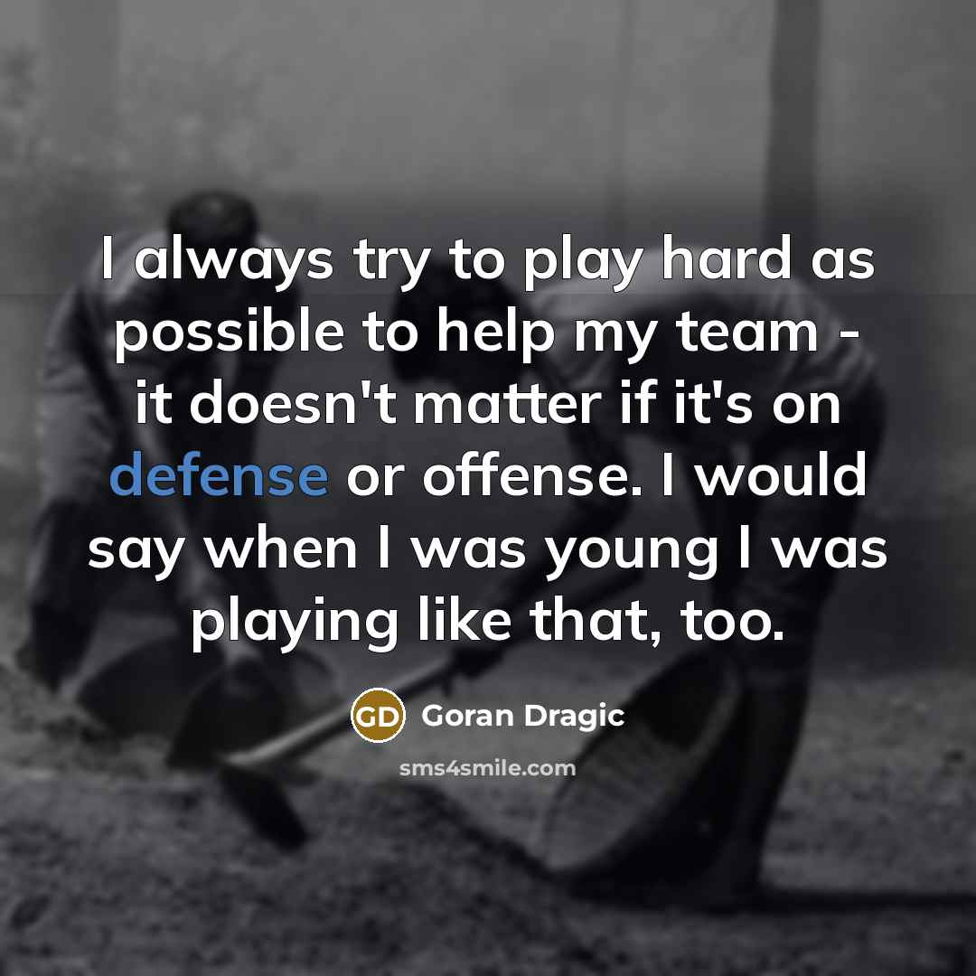 “I always try to play hard as possible to help my team - it doesn't matter if it's on defense or offense. I would say when I was young I was playing like that, too.” quote by Goran Dragic