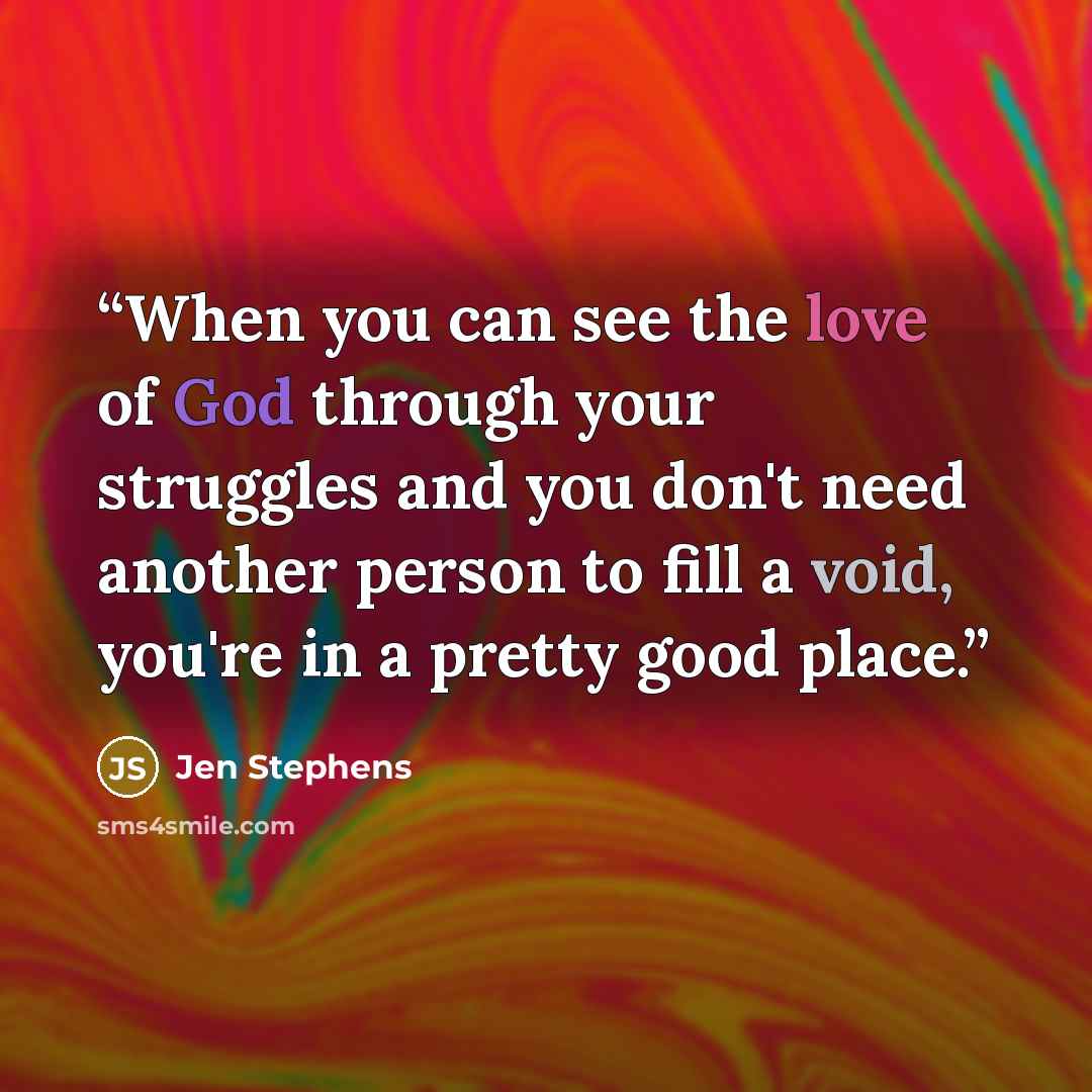 “When you can see the love of God through your struggles and you don't need another person to fill a void, you're in a pretty good place.” quote by Jen Stephens