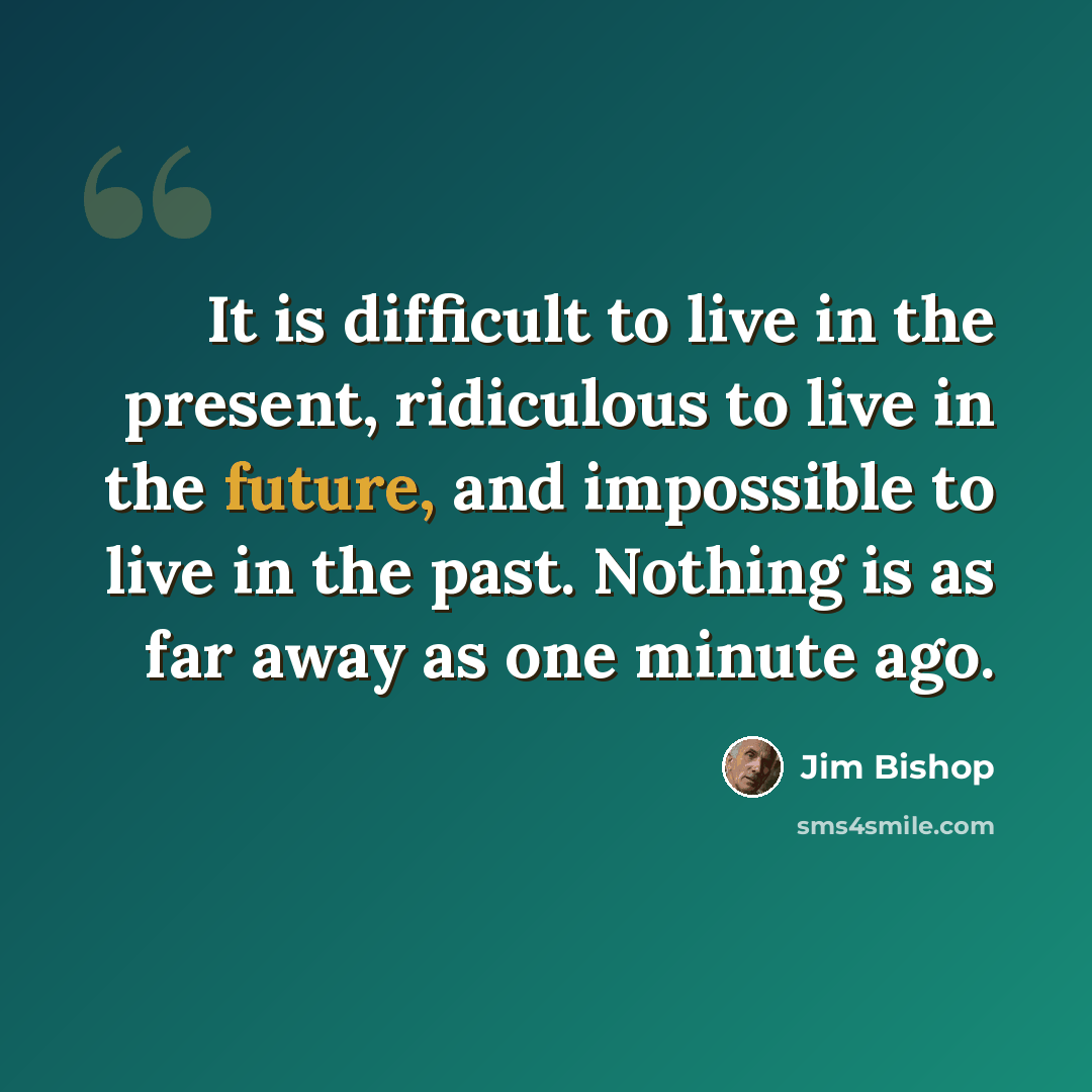 “It is difficult to live in the present, ridiculous to live in the future, and impossible to live in the past. Nothing is as far away as one minute ago.” quote by Jim Bishop