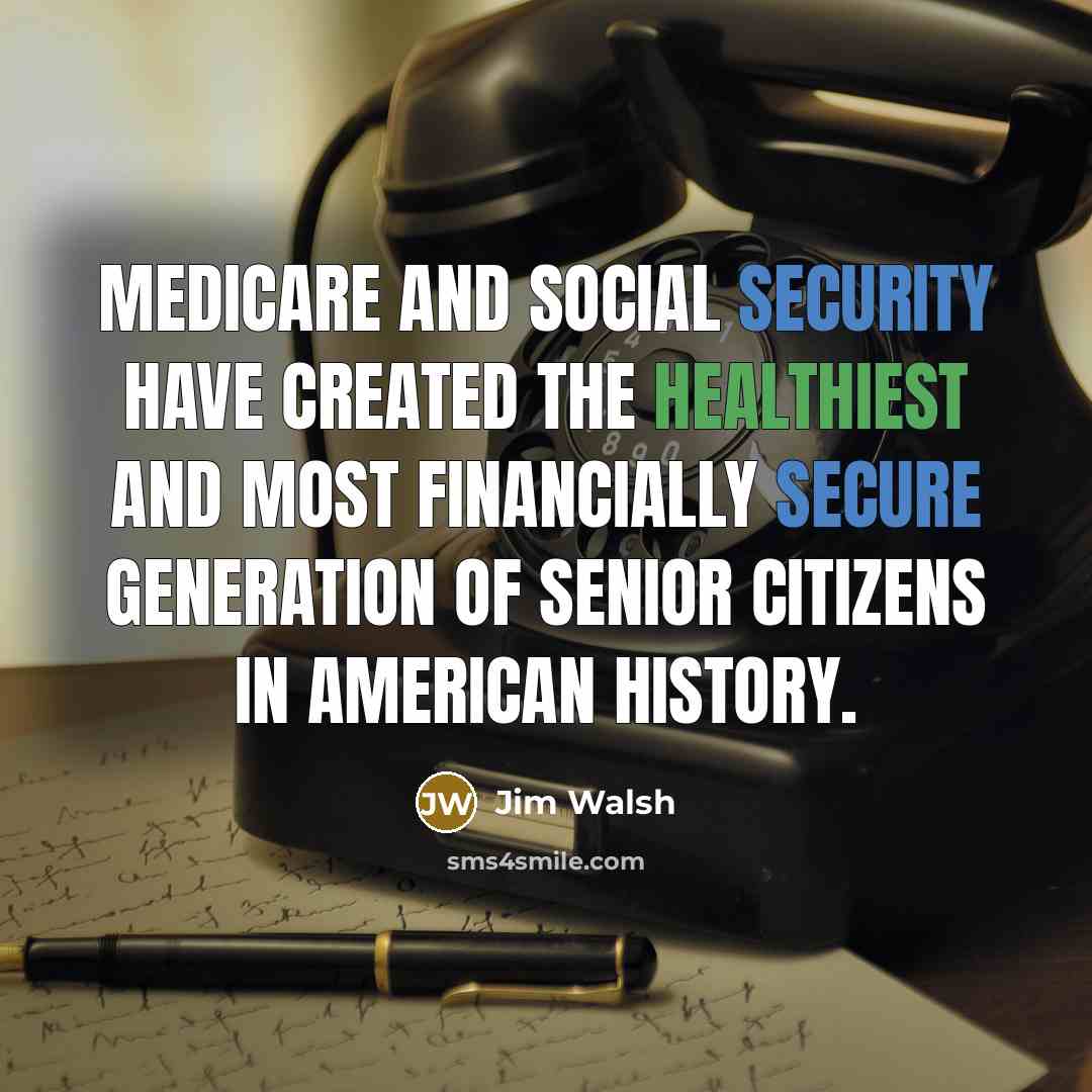 “Medicare and Social Security have created the healthiest and most financially secure generation of senior citizens in American history.” quote by Jim Walsh