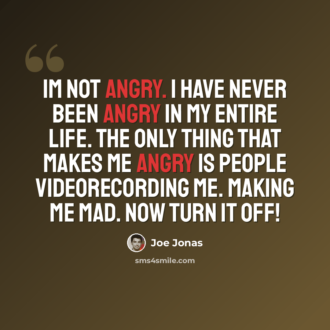 “Im not angry. I have never been angry in my entire life. The only thing that makes me angry is people videorecording me. Making me mad. NOW TURN IT OFF!” quote by Joe Jonas