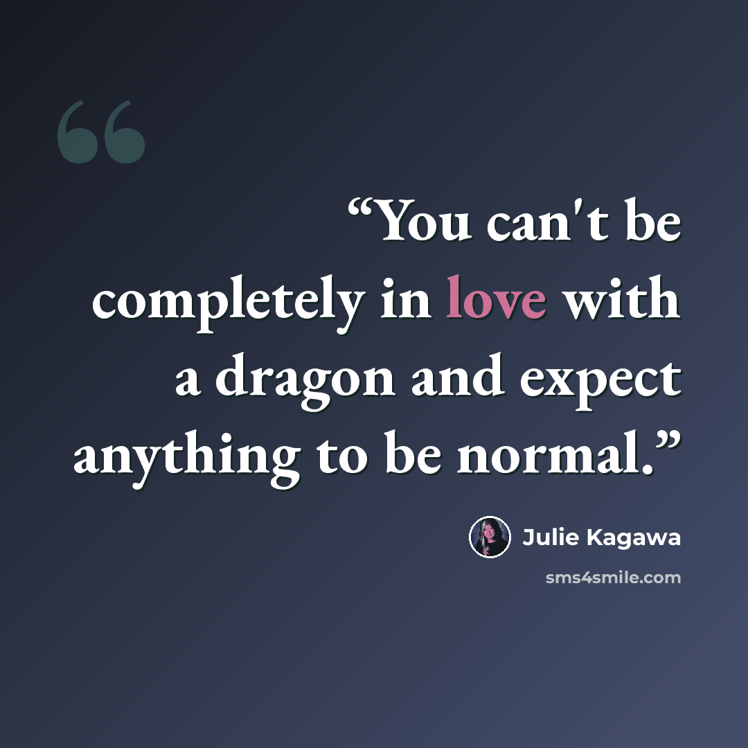 “You can't be completely in love with a dragon and expect anything to be normal.” quote by Julie Kagawa