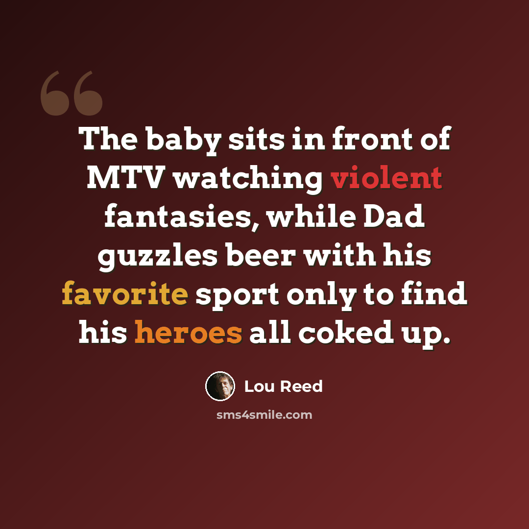 “The baby sits in front of MTV watching violent fantasies, while Dad guzzles beer with his favorite sport only to find his heroes all coked up.” quote by Lou Reed