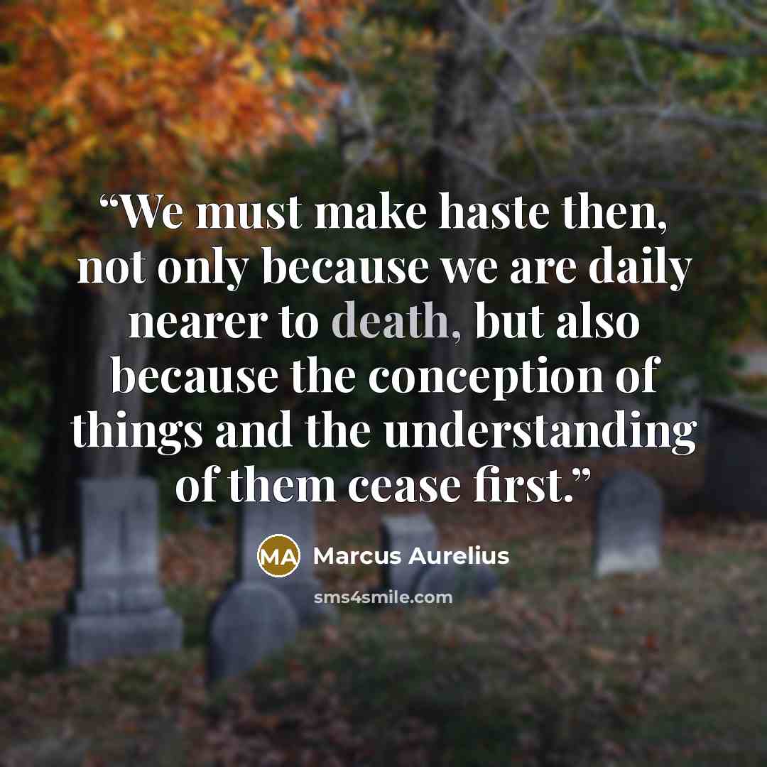 “We must make haste then, not only because we are daily nearer to death, but also because the conception of things and the understanding of them cease first.” quote by Marcus Aurelius