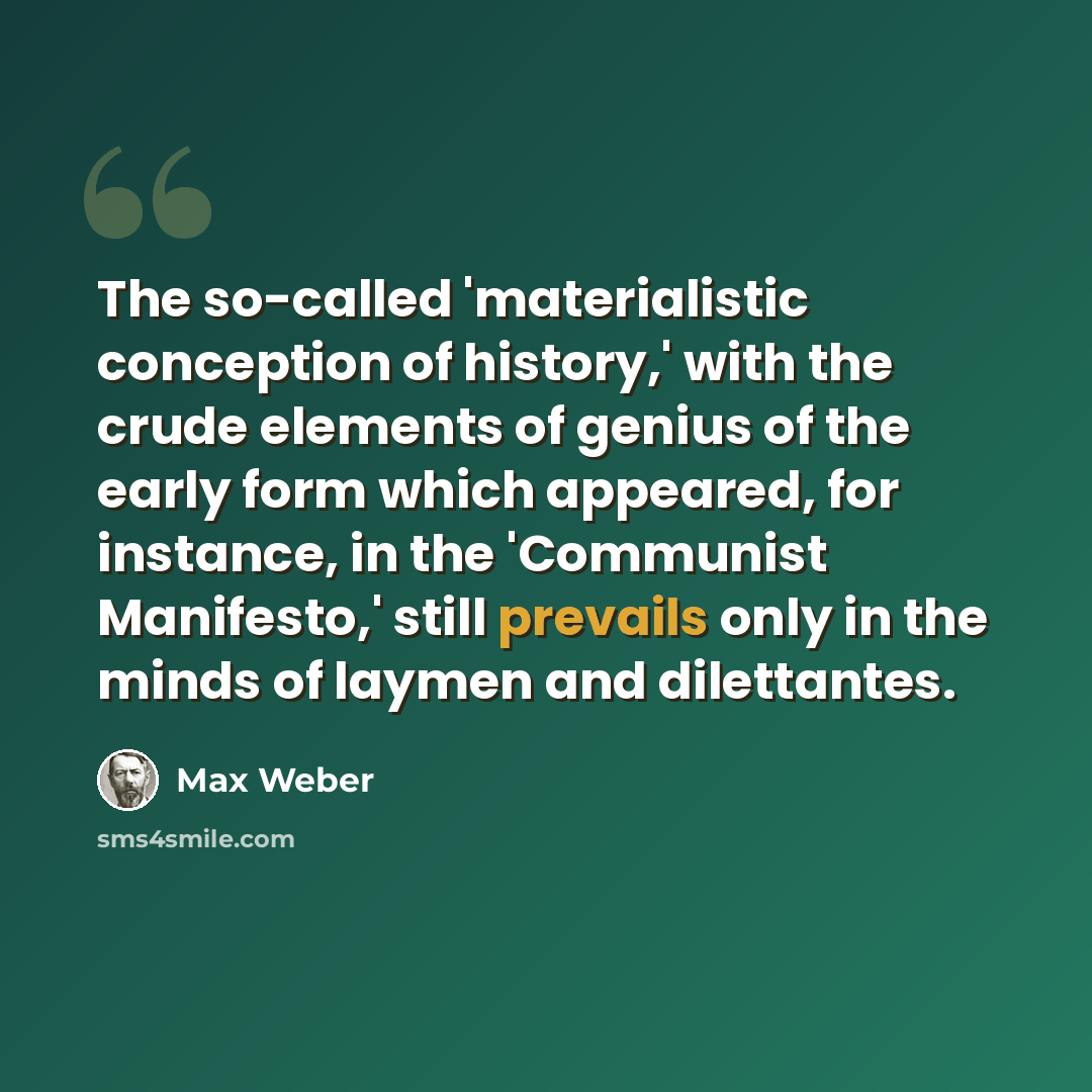 “The so-called 'materialistic conception of history,' with the crude elements of genius of the early form which appeared, for instance, in the 'Communist Manifesto,' still prevails only in the minds of laymen and dilettantes.” quote by Max Weber