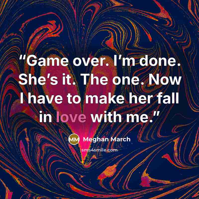 “Game over. I’m done. She’s it. The one. Now I have to make her fall in love with me.” quote by Meghan March