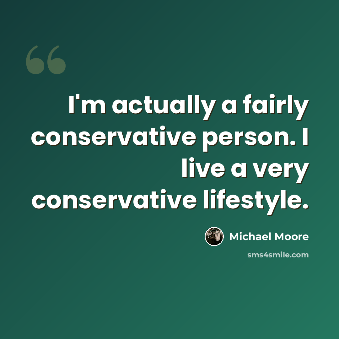 “I'm actually a fairly conservative person. I live a very conservative lifestyle.” quote by Michael Moore