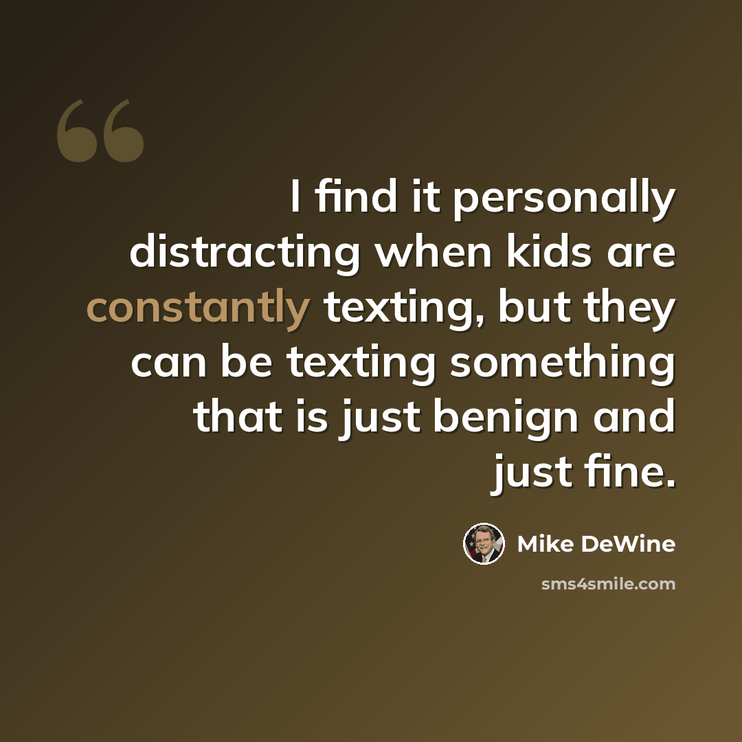 “I find it personally distracting when kids are constantly texting, but they can be texting something that is just benign and just fine.” quote by Mike DeWine