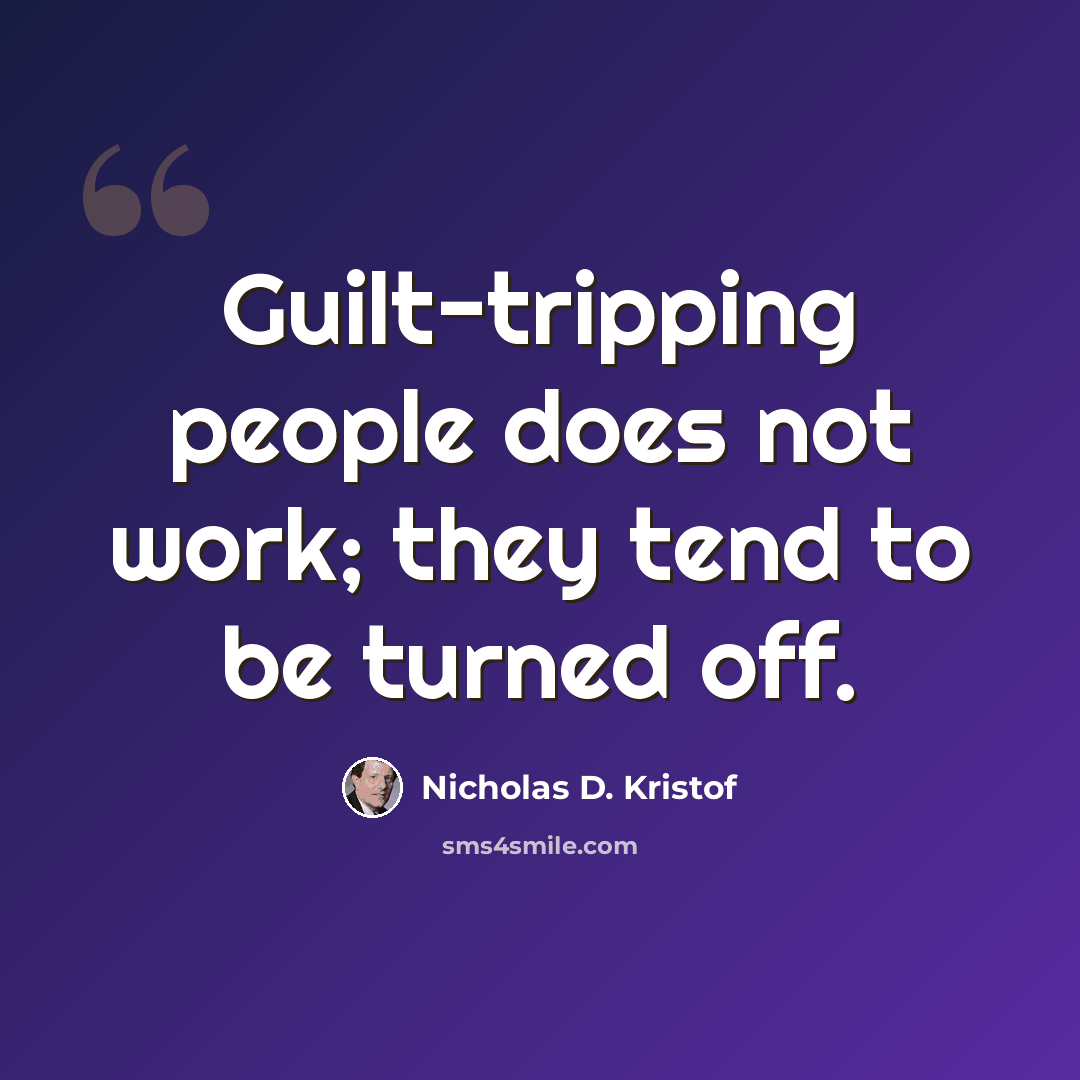 “Guilt-tripping people does not work; they tend to be turned off.” quote by Nicholas D. Kristof